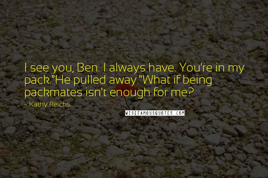 Kathy Reichs Quotes: I see you, Ben. I always have. You're in my pack."He pulled away."What if being packmates isn't enough for me?