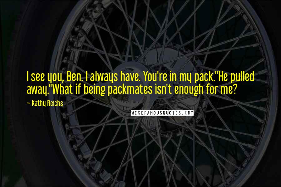 Kathy Reichs Quotes: I see you, Ben. I always have. You're in my pack."He pulled away."What if being packmates isn't enough for me?