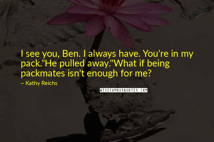 Kathy Reichs Quotes: I see you, Ben. I always have. You're in my pack."He pulled away."What if being packmates isn't enough for me?