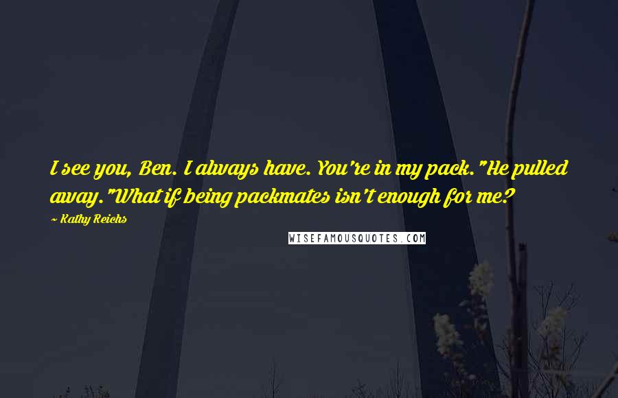 Kathy Reichs Quotes: I see you, Ben. I always have. You're in my pack."He pulled away."What if being packmates isn't enough for me?