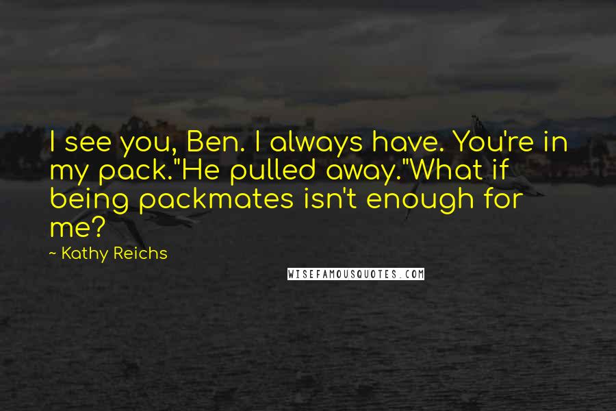 Kathy Reichs Quotes: I see you, Ben. I always have. You're in my pack."He pulled away."What if being packmates isn't enough for me?