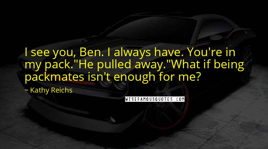 Kathy Reichs Quotes: I see you, Ben. I always have. You're in my pack."He pulled away."What if being packmates isn't enough for me?