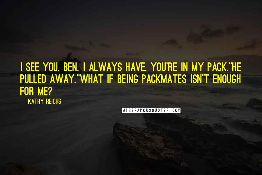 Kathy Reichs Quotes: I see you, Ben. I always have. You're in my pack."He pulled away."What if being packmates isn't enough for me?