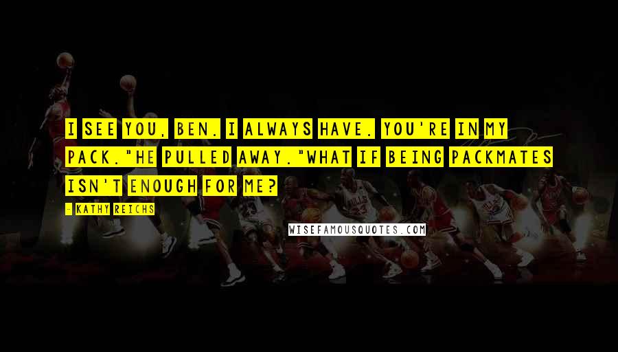 Kathy Reichs Quotes: I see you, Ben. I always have. You're in my pack."He pulled away."What if being packmates isn't enough for me?