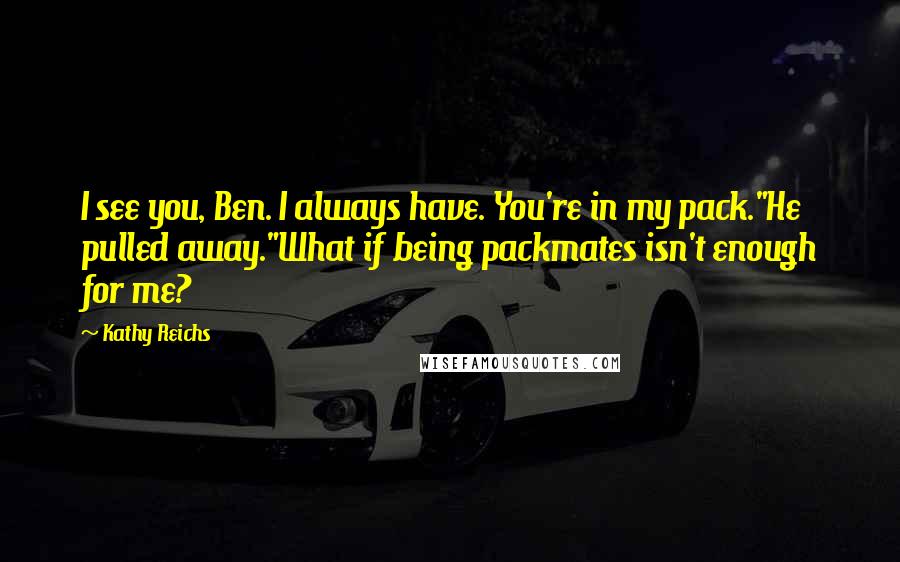 Kathy Reichs Quotes: I see you, Ben. I always have. You're in my pack."He pulled away."What if being packmates isn't enough for me?