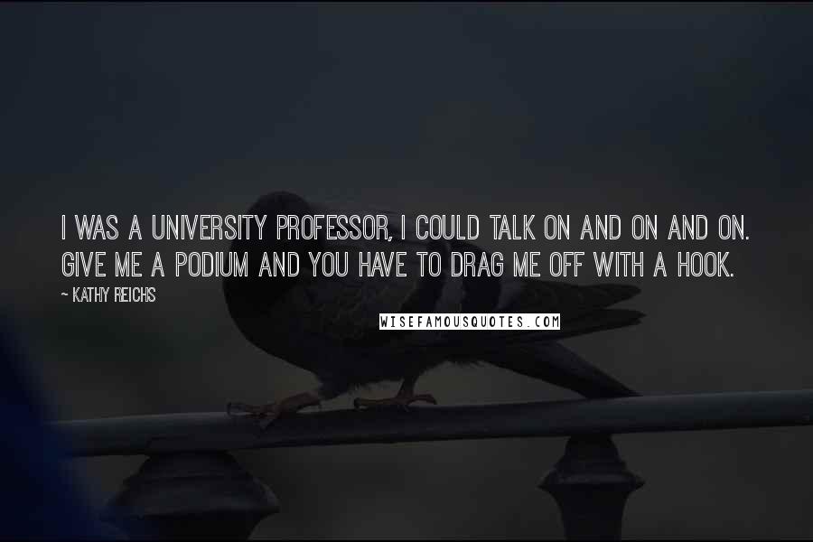 Kathy Reichs Quotes: I was a university professor, I could talk on and on and on. Give me a podium and you have to drag me off with a hook.