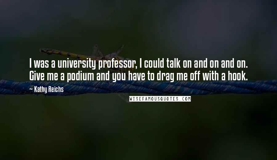 Kathy Reichs Quotes: I was a university professor, I could talk on and on and on. Give me a podium and you have to drag me off with a hook.