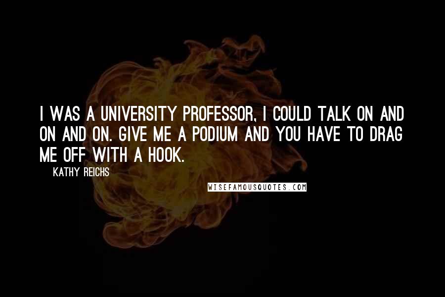 Kathy Reichs Quotes: I was a university professor, I could talk on and on and on. Give me a podium and you have to drag me off with a hook.