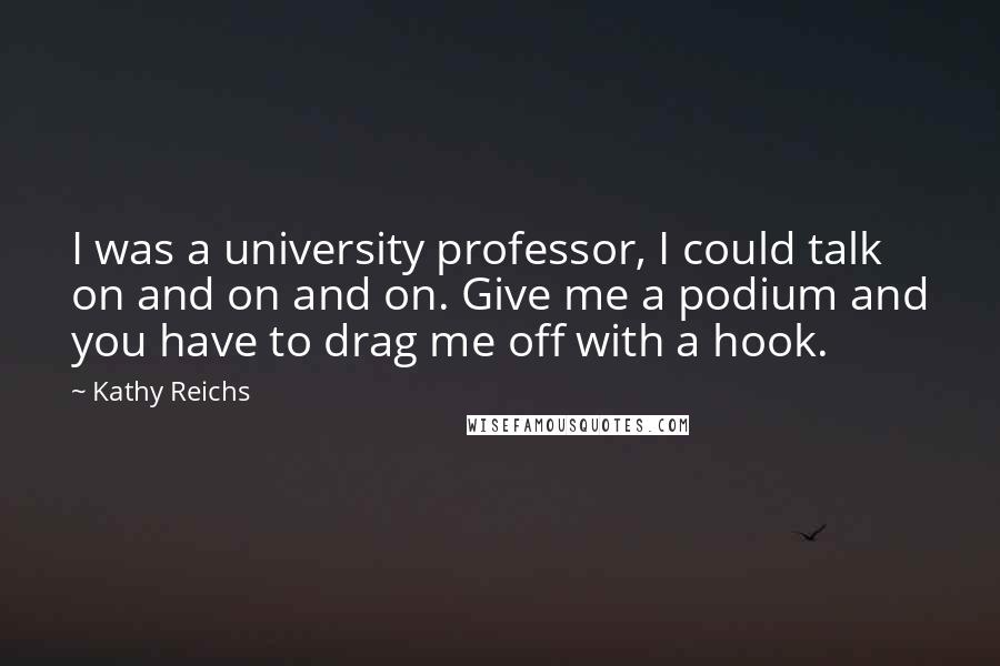 Kathy Reichs Quotes: I was a university professor, I could talk on and on and on. Give me a podium and you have to drag me off with a hook.