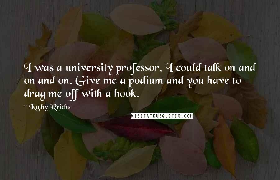 Kathy Reichs Quotes: I was a university professor, I could talk on and on and on. Give me a podium and you have to drag me off with a hook.