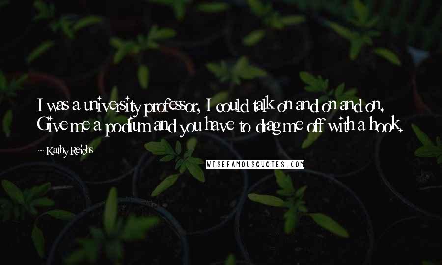 Kathy Reichs Quotes: I was a university professor, I could talk on and on and on. Give me a podium and you have to drag me off with a hook.