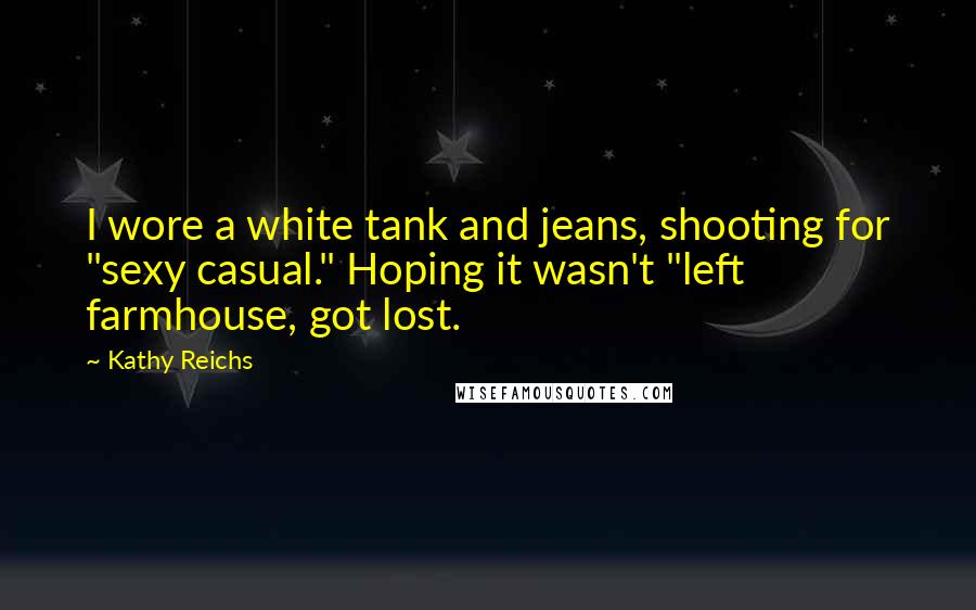 Kathy Reichs Quotes: I wore a white tank and jeans, shooting for "sexy casual." Hoping it wasn't "left farmhouse, got lost.