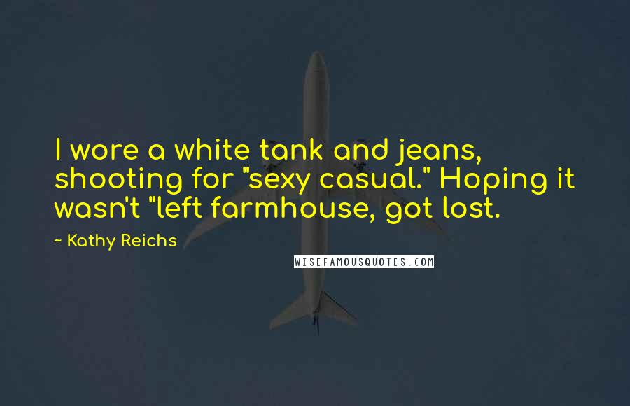 Kathy Reichs Quotes: I wore a white tank and jeans, shooting for "sexy casual." Hoping it wasn't "left farmhouse, got lost.