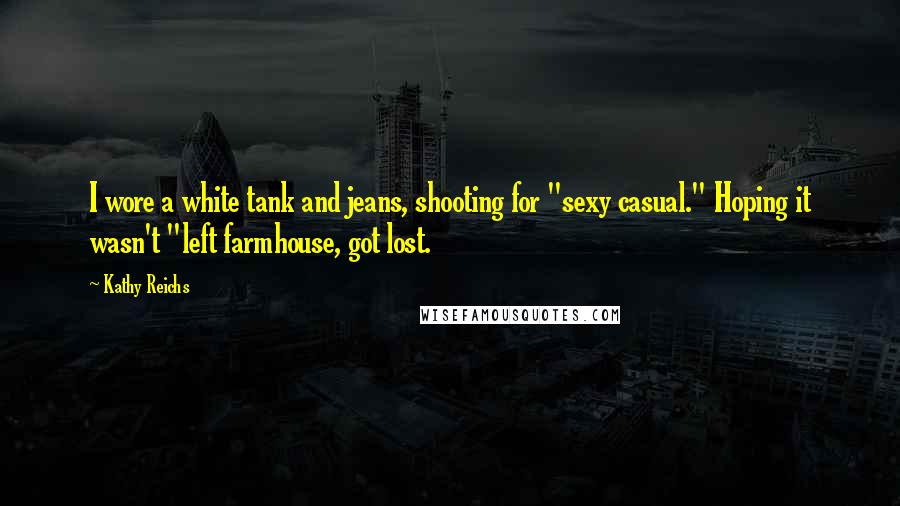 Kathy Reichs Quotes: I wore a white tank and jeans, shooting for "sexy casual." Hoping it wasn't "left farmhouse, got lost.