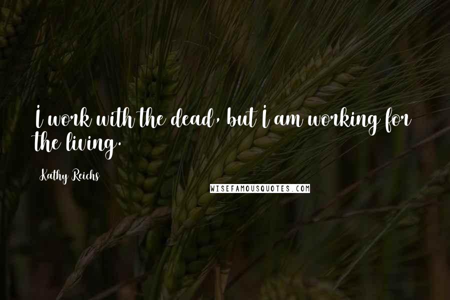 Kathy Reichs Quotes: I work with the dead, but I am working for the living.