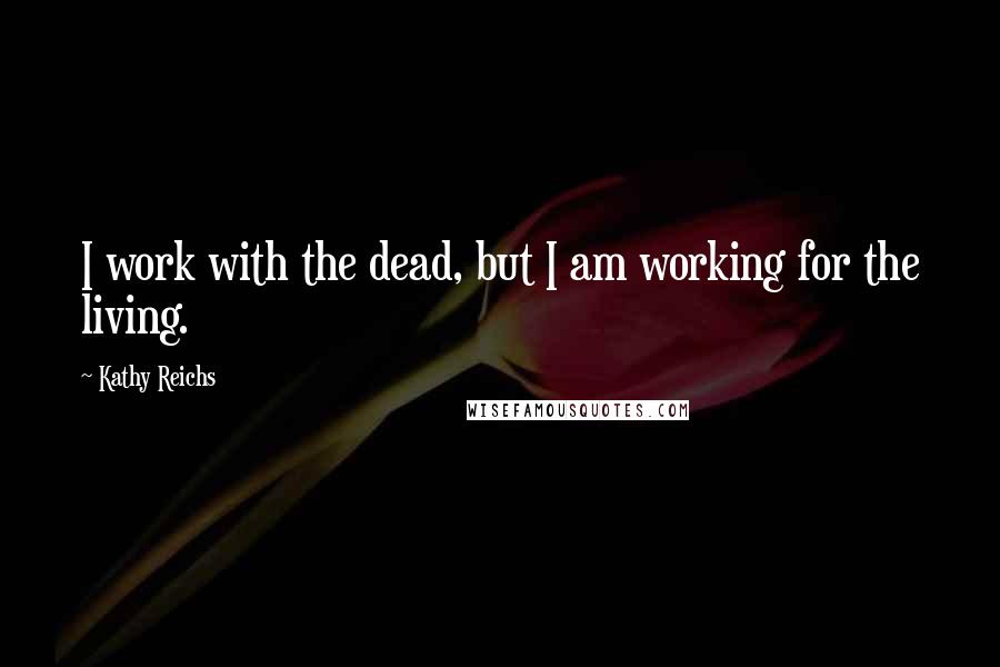 Kathy Reichs Quotes: I work with the dead, but I am working for the living.