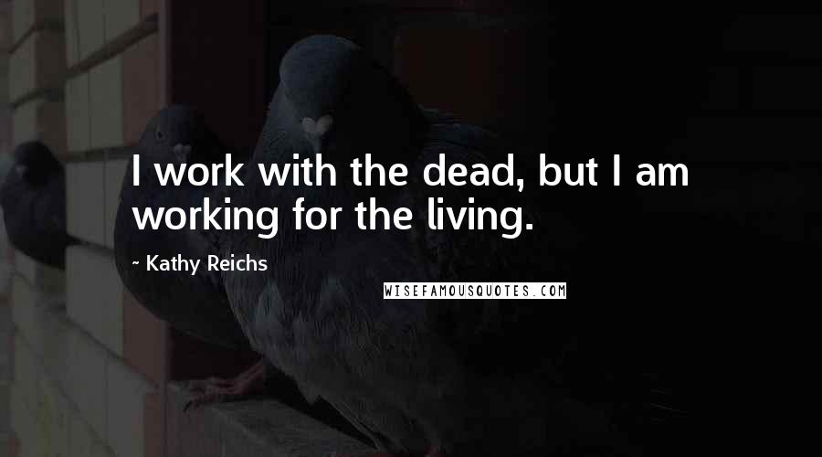 Kathy Reichs Quotes: I work with the dead, but I am working for the living.