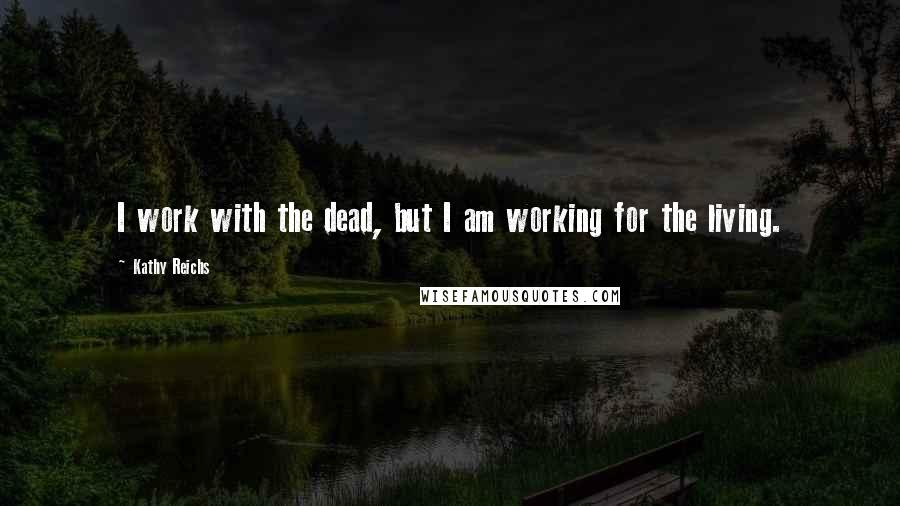 Kathy Reichs Quotes: I work with the dead, but I am working for the living.