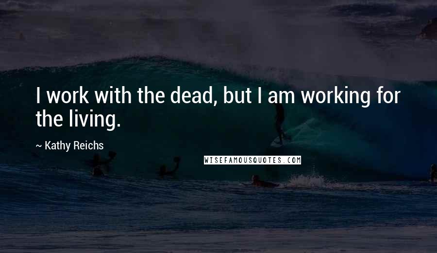 Kathy Reichs Quotes: I work with the dead, but I am working for the living.