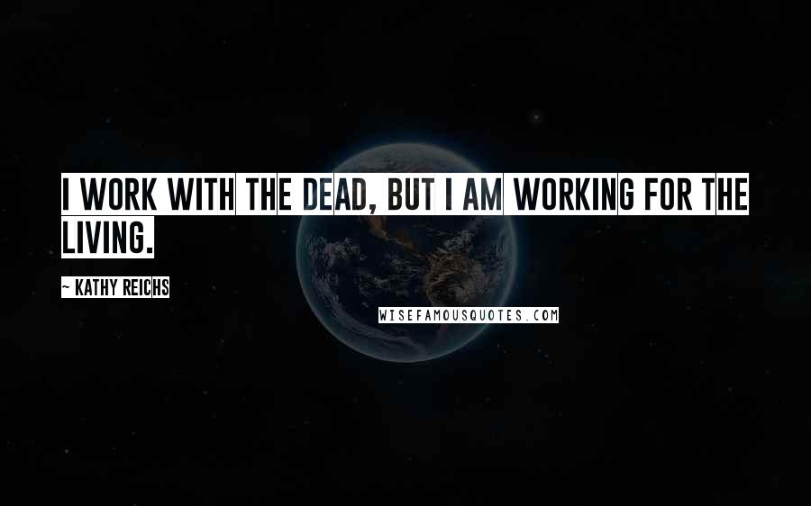 Kathy Reichs Quotes: I work with the dead, but I am working for the living.