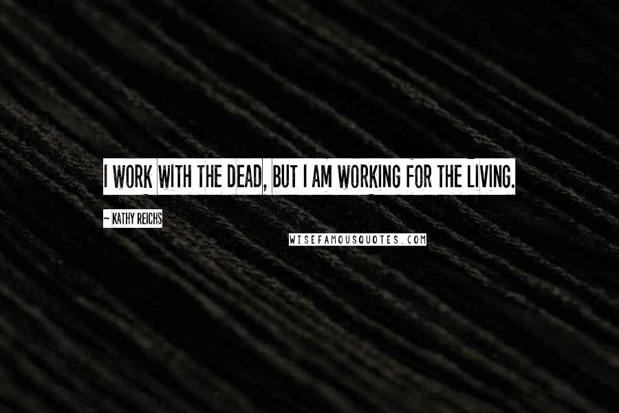 Kathy Reichs Quotes: I work with the dead, but I am working for the living.