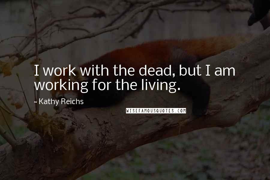 Kathy Reichs Quotes: I work with the dead, but I am working for the living.
