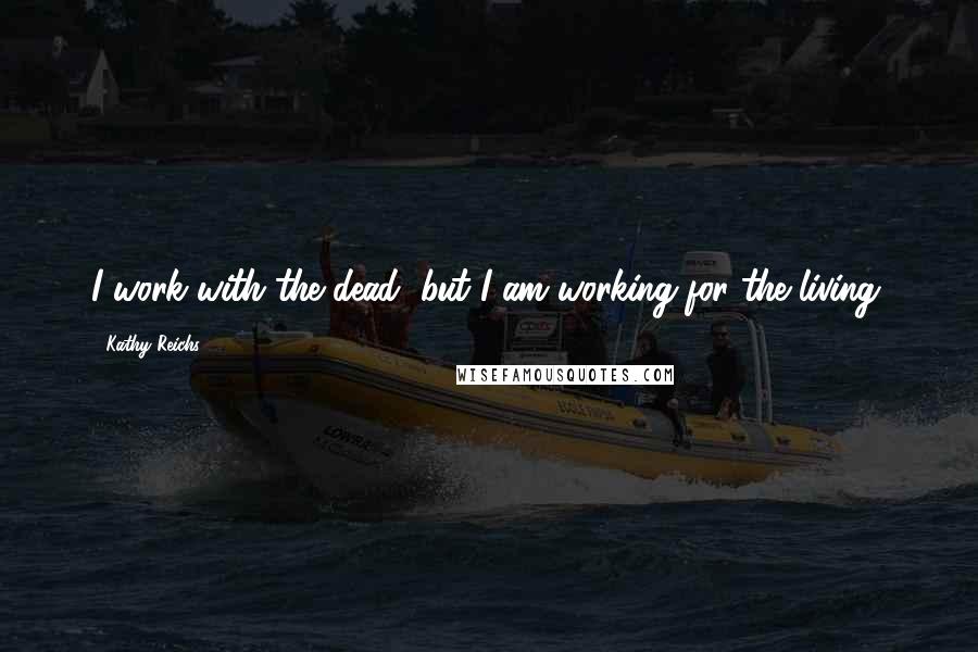 Kathy Reichs Quotes: I work with the dead, but I am working for the living.