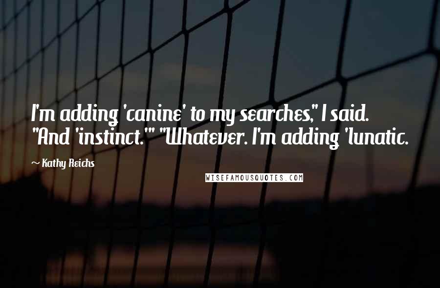 Kathy Reichs Quotes: I'm adding 'canine' to my searches," I said. "And 'instinct.'" "Whatever. I'm adding 'lunatic.