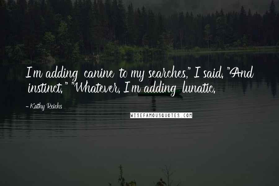 Kathy Reichs Quotes: I'm adding 'canine' to my searches," I said. "And 'instinct.'" "Whatever. I'm adding 'lunatic.