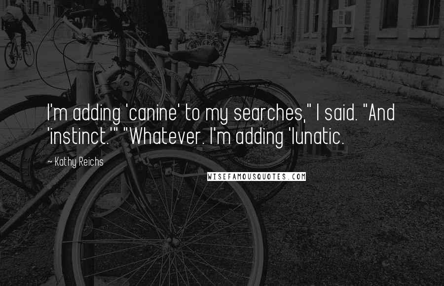 Kathy Reichs Quotes: I'm adding 'canine' to my searches," I said. "And 'instinct.'" "Whatever. I'm adding 'lunatic.