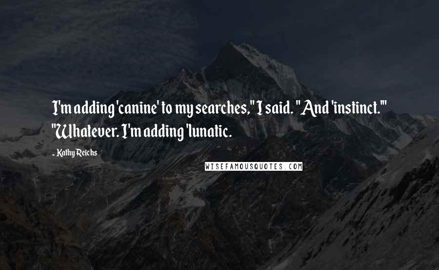 Kathy Reichs Quotes: I'm adding 'canine' to my searches," I said. "And 'instinct.'" "Whatever. I'm adding 'lunatic.