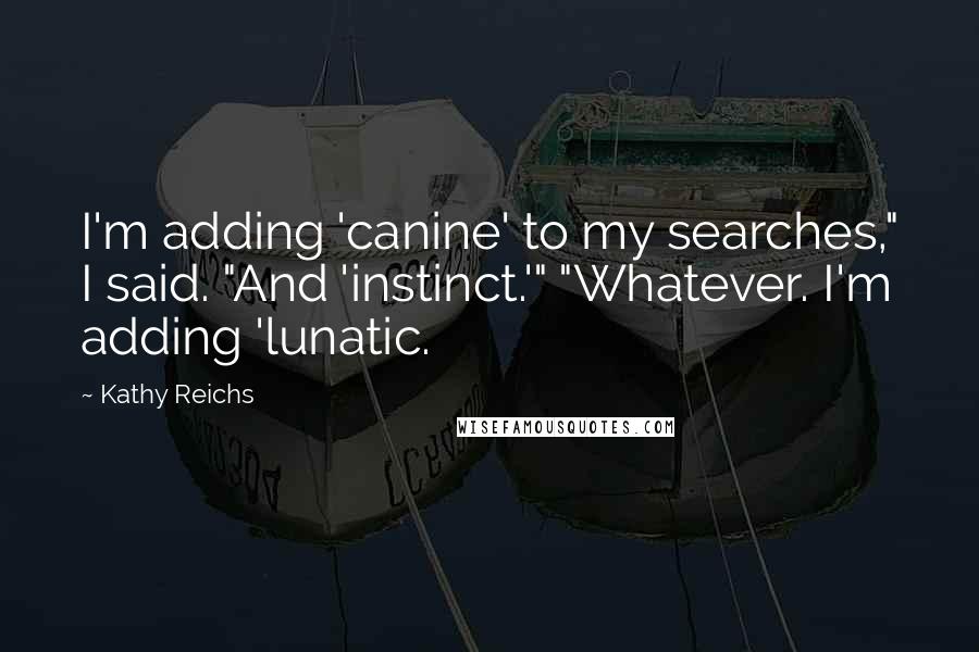 Kathy Reichs Quotes: I'm adding 'canine' to my searches," I said. "And 'instinct.'" "Whatever. I'm adding 'lunatic.