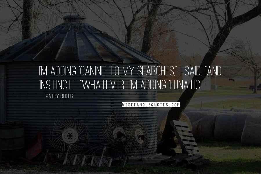 Kathy Reichs Quotes: I'm adding 'canine' to my searches," I said. "And 'instinct.'" "Whatever. I'm adding 'lunatic.