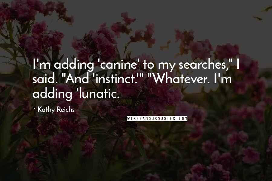 Kathy Reichs Quotes: I'm adding 'canine' to my searches," I said. "And 'instinct.'" "Whatever. I'm adding 'lunatic.