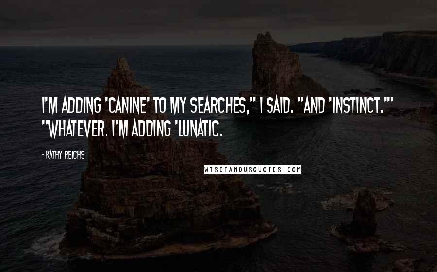 Kathy Reichs Quotes: I'm adding 'canine' to my searches," I said. "And 'instinct.'" "Whatever. I'm adding 'lunatic.