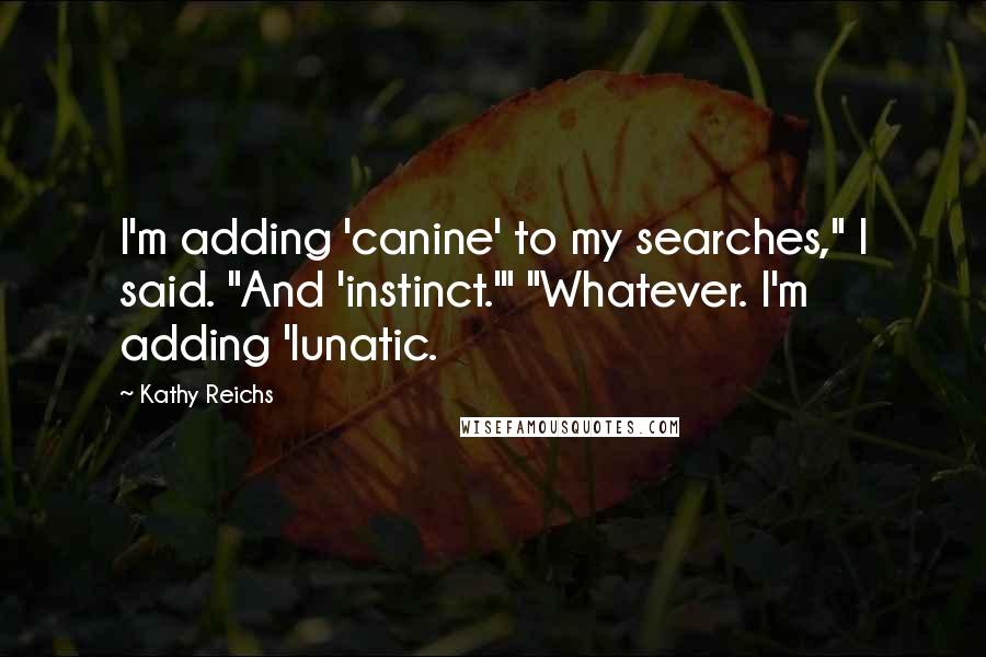 Kathy Reichs Quotes: I'm adding 'canine' to my searches," I said. "And 'instinct.'" "Whatever. I'm adding 'lunatic.