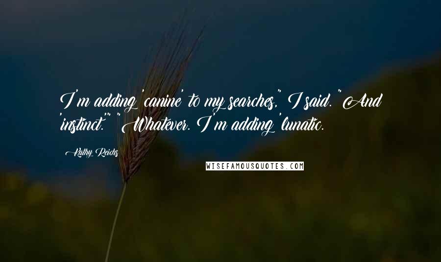 Kathy Reichs Quotes: I'm adding 'canine' to my searches," I said. "And 'instinct.'" "Whatever. I'm adding 'lunatic.