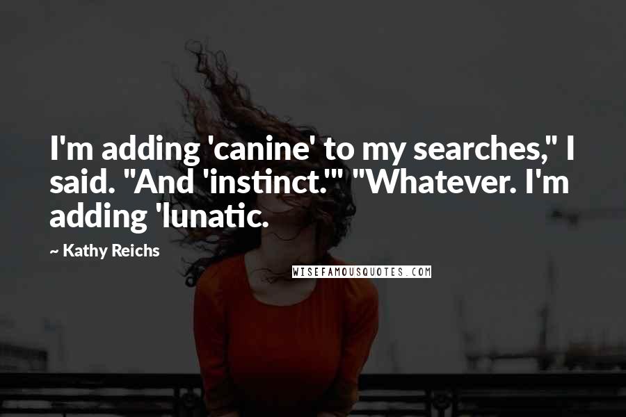 Kathy Reichs Quotes: I'm adding 'canine' to my searches," I said. "And 'instinct.'" "Whatever. I'm adding 'lunatic.