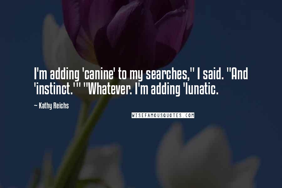 Kathy Reichs Quotes: I'm adding 'canine' to my searches," I said. "And 'instinct.'" "Whatever. I'm adding 'lunatic.