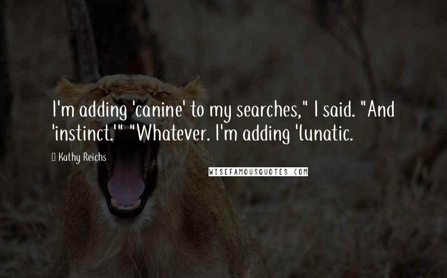 Kathy Reichs Quotes: I'm adding 'canine' to my searches," I said. "And 'instinct.'" "Whatever. I'm adding 'lunatic.