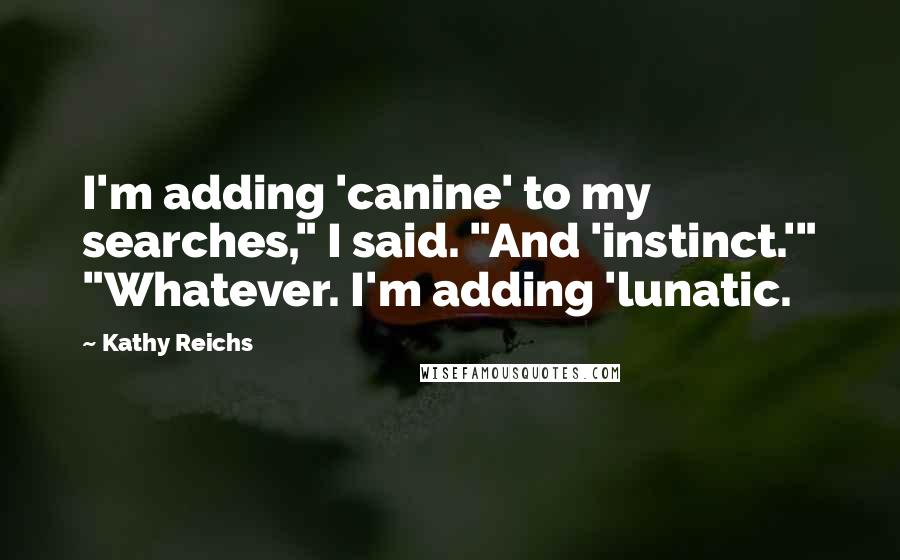 Kathy Reichs Quotes: I'm adding 'canine' to my searches," I said. "And 'instinct.'" "Whatever. I'm adding 'lunatic.