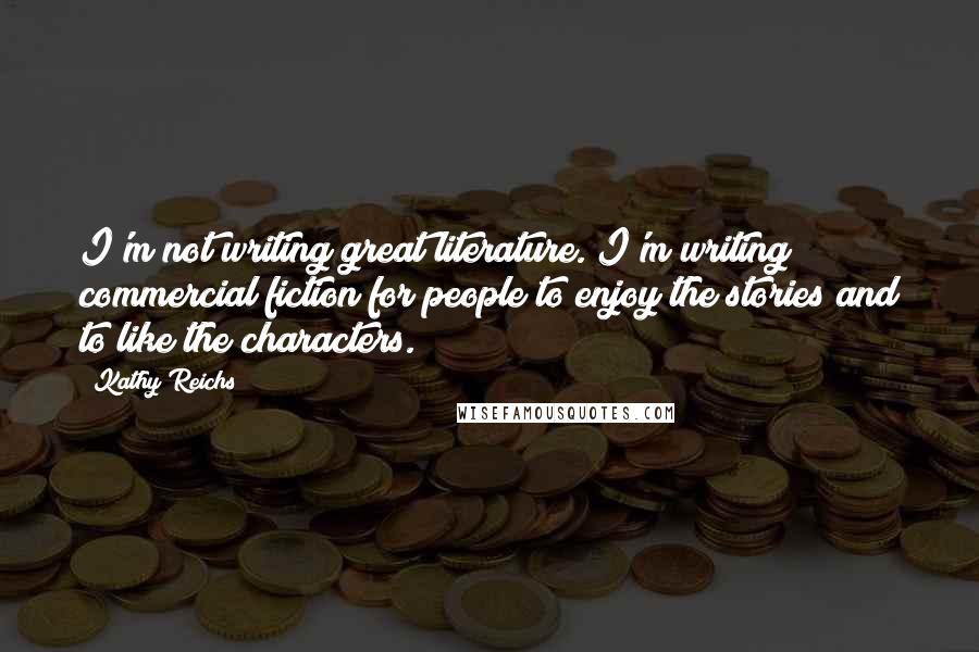 Kathy Reichs Quotes: I'm not writing great literature. I'm writing commercial fiction for people to enjoy the stories and to like the characters.