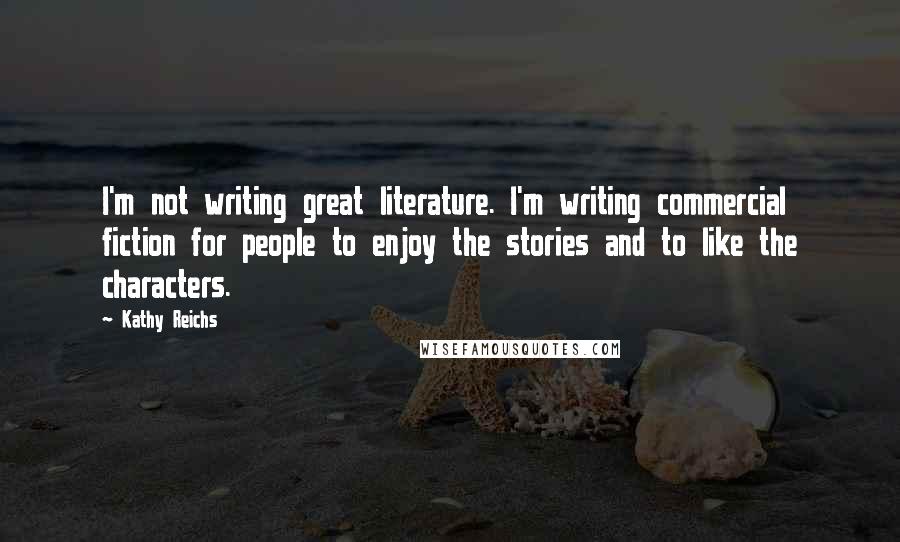 Kathy Reichs Quotes: I'm not writing great literature. I'm writing commercial fiction for people to enjoy the stories and to like the characters.