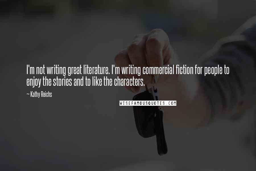 Kathy Reichs Quotes: I'm not writing great literature. I'm writing commercial fiction for people to enjoy the stories and to like the characters.