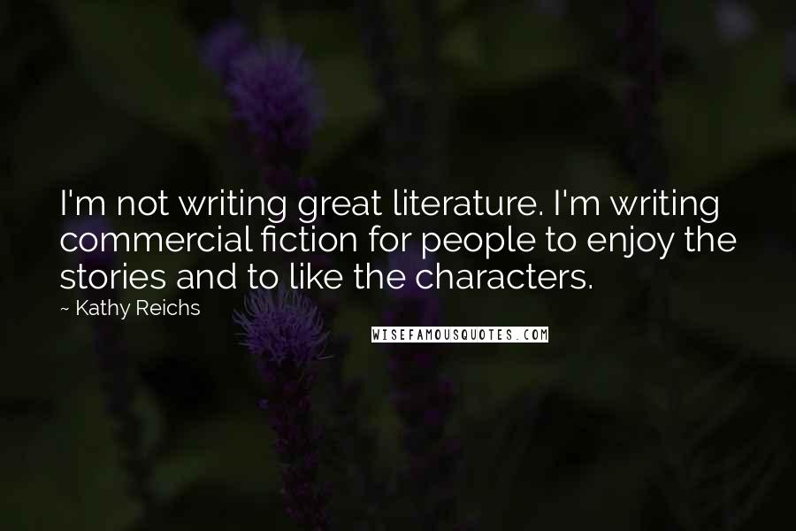 Kathy Reichs Quotes: I'm not writing great literature. I'm writing commercial fiction for people to enjoy the stories and to like the characters.
