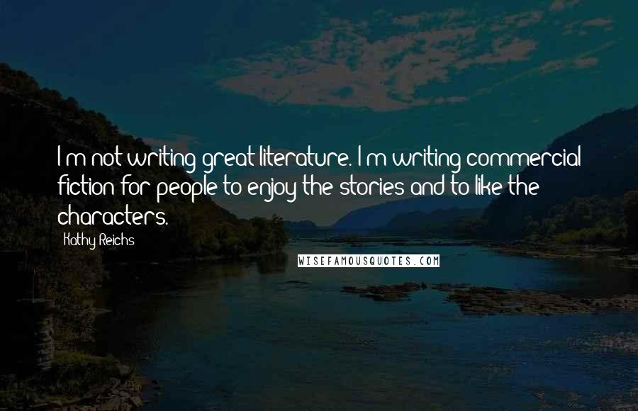 Kathy Reichs Quotes: I'm not writing great literature. I'm writing commercial fiction for people to enjoy the stories and to like the characters.