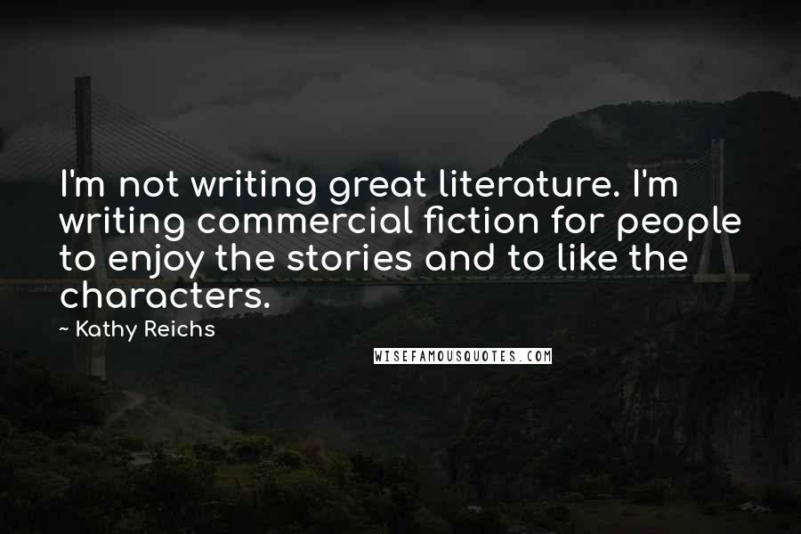 Kathy Reichs Quotes: I'm not writing great literature. I'm writing commercial fiction for people to enjoy the stories and to like the characters.