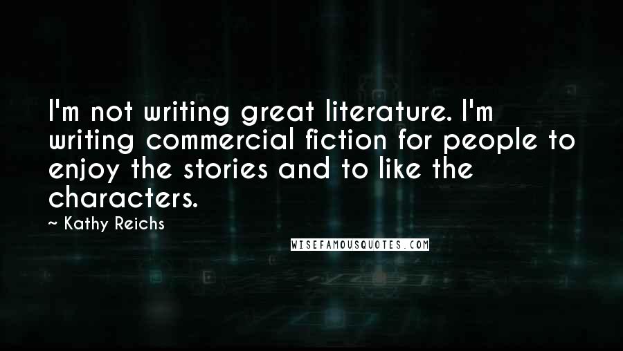 Kathy Reichs Quotes: I'm not writing great literature. I'm writing commercial fiction for people to enjoy the stories and to like the characters.