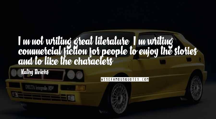 Kathy Reichs Quotes: I'm not writing great literature. I'm writing commercial fiction for people to enjoy the stories and to like the characters.