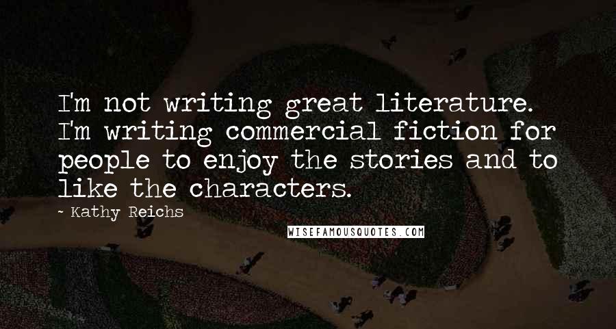 Kathy Reichs Quotes: I'm not writing great literature. I'm writing commercial fiction for people to enjoy the stories and to like the characters.